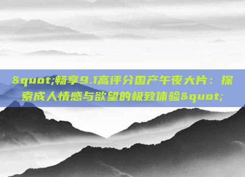 "畅享9.1高评分国产午夜大片：探索成人情感与欲望的极致体验"